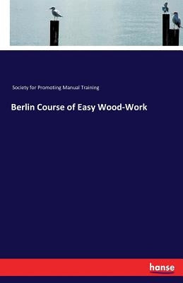 Berlin Course of Easy Wood-Work by Society for Promoting Manual Training