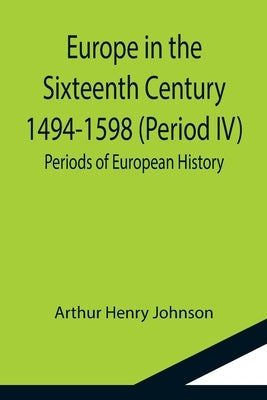 Europe in the Sixteenth Century 1494-1598 (Period IV); Periods of European History by Henry Johnson, Arthur