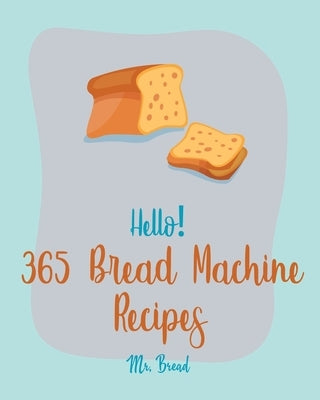 Hello! 365 Bread Machine Recipes: Best Bread Machine Cookbook Ever For Beginners [French Bread Cookbook, Italian Bread Cookbook, Cinnamon Roll Recipes by Bread