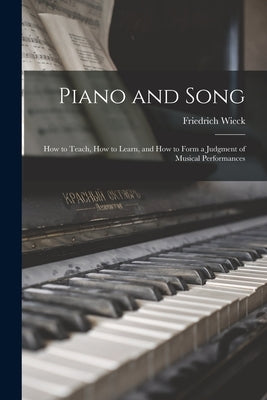 Piano and Song: How to Teach, How to Learn, and How to Form a Judgment of Musical Performances by Wieck, Friedrich 1785-1873