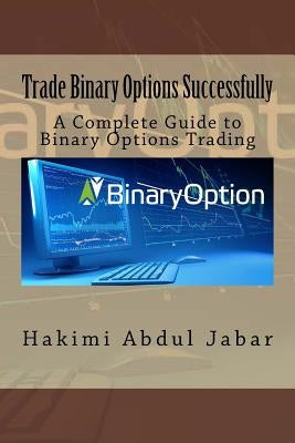 Trade Binary Options Successfully: A Complete Guide to Binary Options Trading by Abdul Jabar, Hakimi Bin