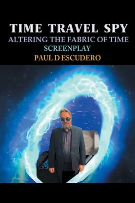 Time Travel Spy: Altering the Fabric of Time Screenplay by Escudero, Paul D.