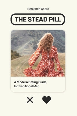 The Stead Pill: A Modern Dating Guide for Traditional Men by Capra, Benjamin William