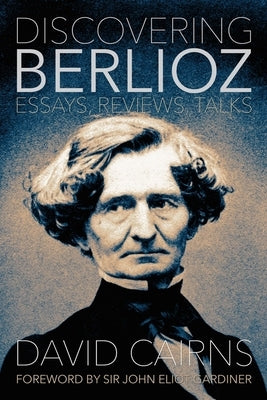 Discovering Berlioz: Essays, Reviews, Talks by Cairns, David