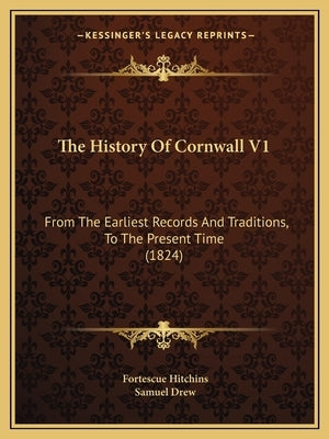 The History Of Cornwall V1: From The Earliest Records And Traditions, To The Present Time (1824) by Hitchins, Fortescue