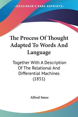 The Process Of Thought Adapted To Words And Language: Together With A Description Of The Relational And Differential Machines (1851) by Smee, Alfred