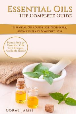 Essential Oils: The Complete Guide (Essential Oils Guide, Essential Oils For Beginners, Essential Oils for Weight Loss, Aromatherapy): by James, Coral