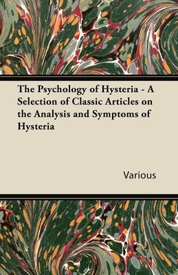 The Psychology of Hysteria - A Selection of Classic Articles on the Analysis and Symptoms of Hysteria by Various