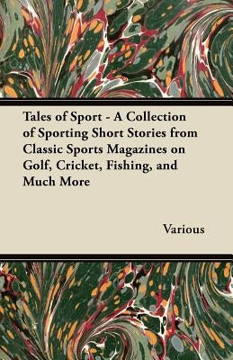 Tales of Sport - A Collection of Sporting Short Stories from Classic Sports Magazines on Golf, Cricket, Fishing, and Much More by Various