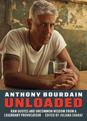 Anthony Bourdain Unloaded: Uncommon Wisdom from a Legendary Provocateur by Sharaf, Juliana