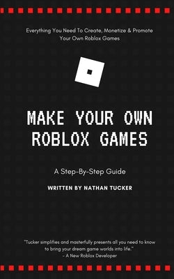 Make Your Own Roblox Games: A Step-by-Step Guide by Tucker, Nathan