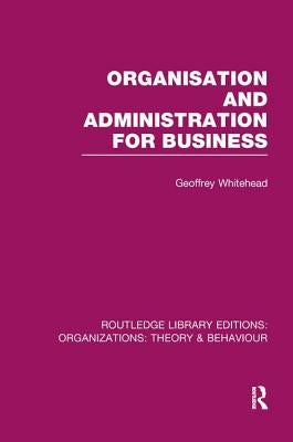 Organisation and Administration for Business (RLE: Organizations) by Whitehead, Geoffrey