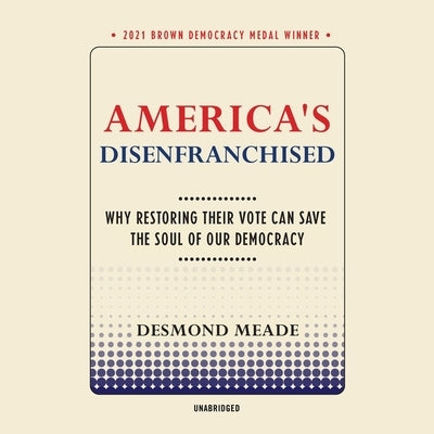 America's Disenfranchised: Why Restoring Their Vote Can Save the Soul of Our Democracy by Meade, Desmond