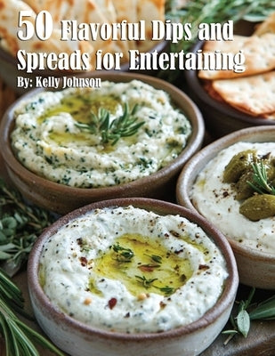 50 Flavorful Dips and Spreads for Entertaining by Johnson, Kelly