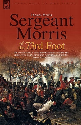 Sergeant Morris of the 73rd Foot: The Experiences of a British Infantryman During the Napoleonic Wars-Including Campaigns in Germany and at Waterloo by Morris, Thomas