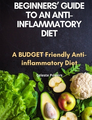 Beginners' Guide to an Anti-inflammatory Diet: A Budget Friendly Anti-inflammatory Diet by Powers, Celeste