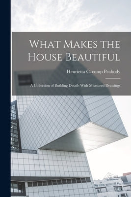 What Makes the House Beautiful; a Collection of Building Details With Measured Drawings by Peabody, Henrietta C. Comp