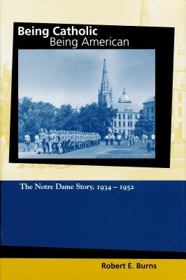 Being Catholic, Being American, Volume 2: The Notre Dame Story, 1934-1952 by Burns, Robert E.