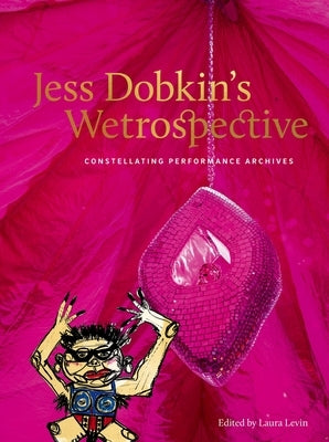 Jess Dobkin's Wetrospective: Constellating Performance Archives by Levin, Laura