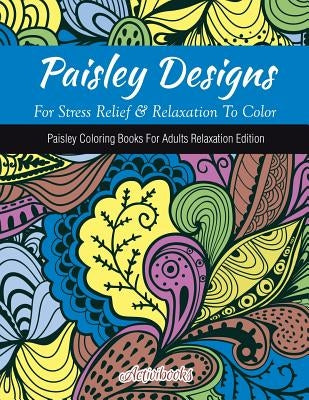 Paisley Designs For Stress Relief & Relaxation To Color: Paisley Coloring Books For Adults Relaxation Edition by Activibooks