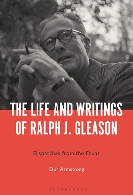 The Life and Writings of Ralph J. Gleason: Dispatches from the Front by Armstrong, Don