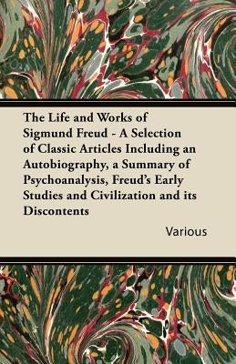 The Life and Works of Sigmund Freud - A Selection of Classic Articles Including an Autobiography, a Summary of Psychoanalysis, Freud's Early Studies a by Various