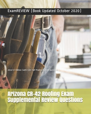 Arizona CR-42 Roofing Exam Supplemental Review Questions 2016/17 Edition: (with 130+ Self Practice Review Questions) by Examreview