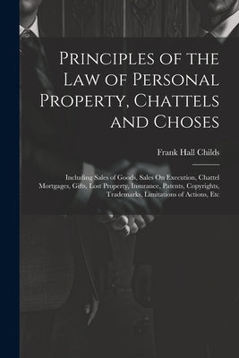 Principles of the Law of Personal Property, Chattels and Choses: Including Sales of Goods, Sales On Execution, Chattel Mortgages, Gifts, Lost Property by Childs, Frank Hall