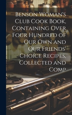 Benson Woman's Club Cook Book, Containing Over Four Hundred of our own and our Friends' Choice Recipes, Collected and Comp by Anonymous