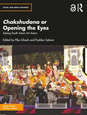 Chakshudana or Opening the Eyes: Seeing South Asian Art Anew by Ghosh, Pika