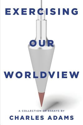 Exercising Our Worldview: Brief Essays on Issues from Technology to Art from One Christian's Perspective by Adams, Charles