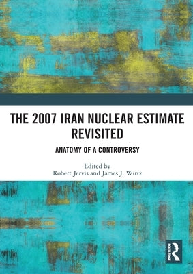 The 2007 Iran Nuclear Estimate Revisited: Anatomy of a Controversy by Jervis, Robert