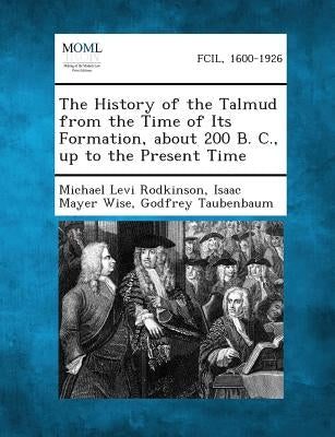 The History of the Talmud from the Time of Its Formation, about 200 B. C., Up to the Present Time by Rodkinson, Michael Levi