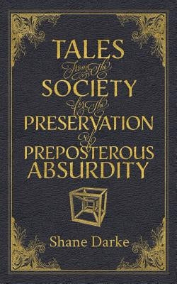 Tales from the Society for the Preservation of Preposterous Absurdity by Darke, Shane