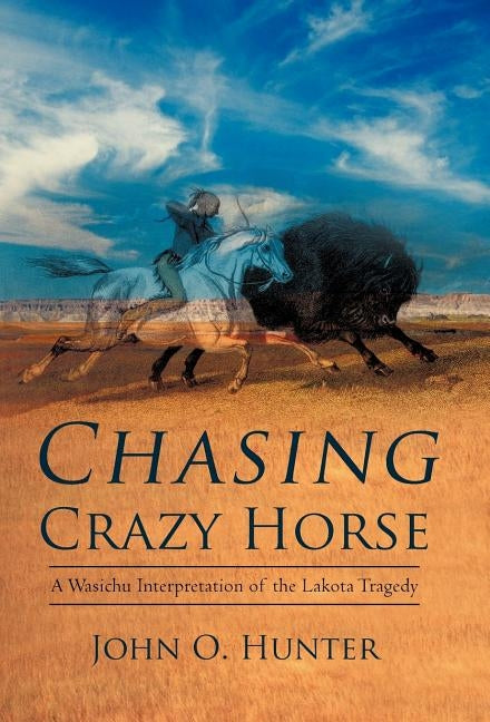 Chasing Crazy Horse: A Wasichu Interpretation of the Lakota Tragedy by Hunter, John O.