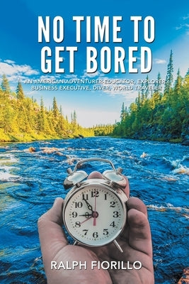 No Time To Get Bored: An American Adventurer-Educator, Explorer, Business Executive, Diver, World Class Traveler by Fiorillo, Ralph