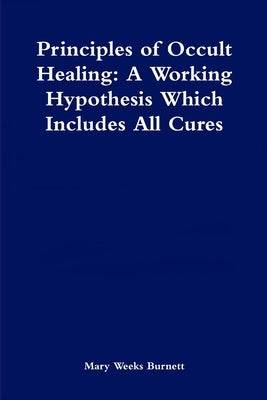 Principles of Occult Healing: A Working Hypothesis Which Includes All Cures by Burnett, Mary Weeks