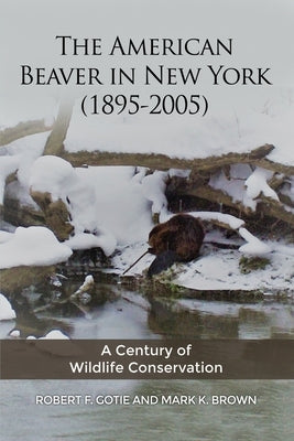 The American Beaver in New York (1895-2005): A Century of Wildlife Conservation by Gotie, Robert F.