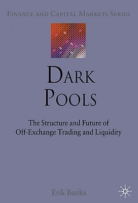 Dark Pools: The Structure and Future of Off-Exchange Trading and Liquidity by Banks, E.