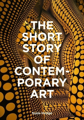 The Short Story of Contemporary Art: A Pocket Guide to Key Movements, Works, Themes & Techniques by Hodge, Susie