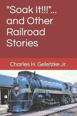 "Soak It!!!"... and Other Railroad Stories by Geletzke, Charles H., Jr.