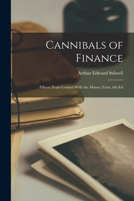 Cannibals of Finance: Fifteen Years Contest With the Money Trust, 6th Ed by Stilwell, Arthur Edward