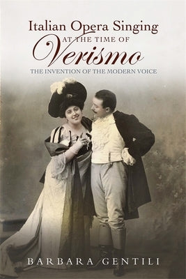 Italian Opera Singing at the Time of Verismo: The Invention of the Modern Voice by Gentili, Barbara