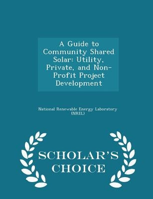 A Guide to Community Shared Solar: Utility, Private, and Non-Profit Project Development - Scholar's Choice Edition by National Renewable Energy Laboratory (Nr