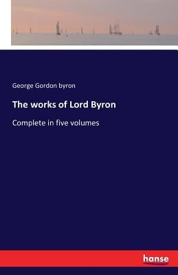 The works of Lord Byron: Complete in five volumes by Byron, George Gordon