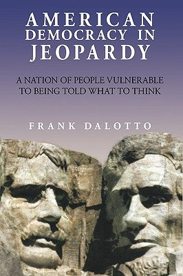 American Democracy in Jeopardy: A Nation of People Vulnerable to Being Told What to Think by Dalotto, Frank