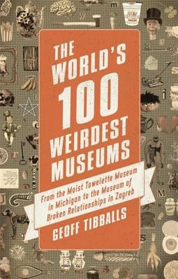 The World's 100 Weirdest Museums: From the Moist Towelette Museum in Michigan to the Museum of Broken Relationships in Zagreb by Tibballs, Geoff