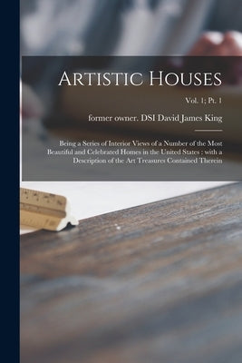 Artistic Houses: Being a Series of Interior Views of a Number of the Most Beautiful and Celebrated Homes in the United States: With a D by King, David James Former Owner Dsi