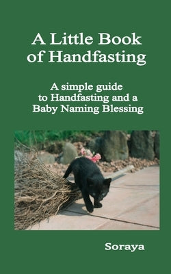 A Little Book of Handfasting: A simple guide to Handfasting and a Baby Naming Blessing by Soraya