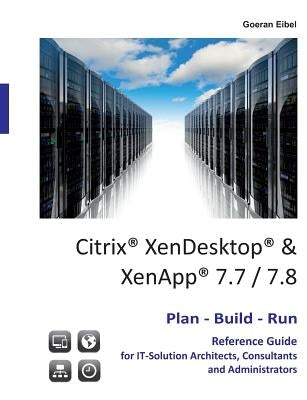 Citrix XenDesktop & XenApp 7.7/7.8: Plan-Build-Run Reference Guide by Eibel, Goeran